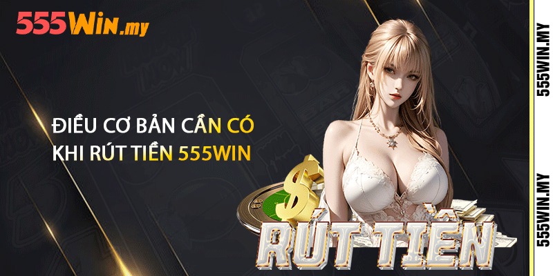 Rút Tiền 555win - Nhanh Và Đơn Giản Về Ngân Hàng 2 Điều cơ bản cần có khi rút tiền 555win